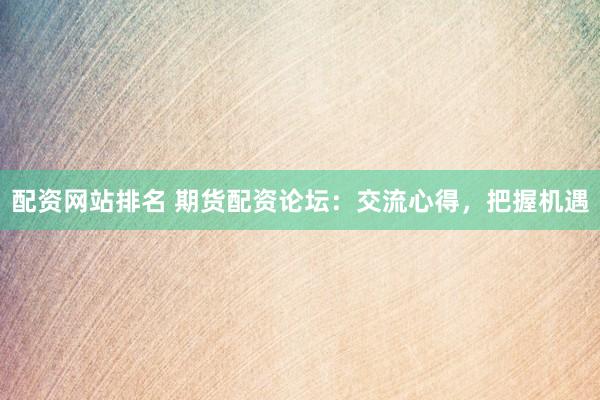 配资网站排名 期货配资论坛：交流心得，把握机遇