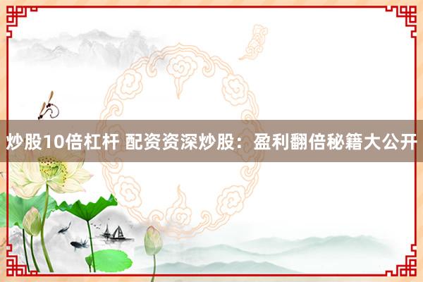 炒股10倍杠杆 配资资深炒股：盈利翻倍秘籍大公开