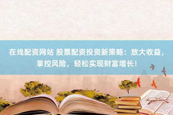 在线配资网站 股票配资投资新策略：放大收益，掌控风险，轻松实现财富增长！