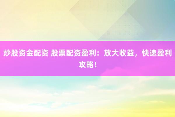 炒股资金配资 股票配资盈利：放大收益，快速盈利攻略！