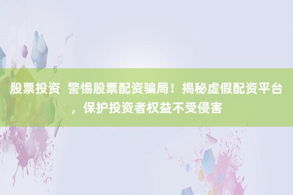股票投资  警惕股票配资骗局！揭秘虚假配资平台，保护投资者权益不受侵害