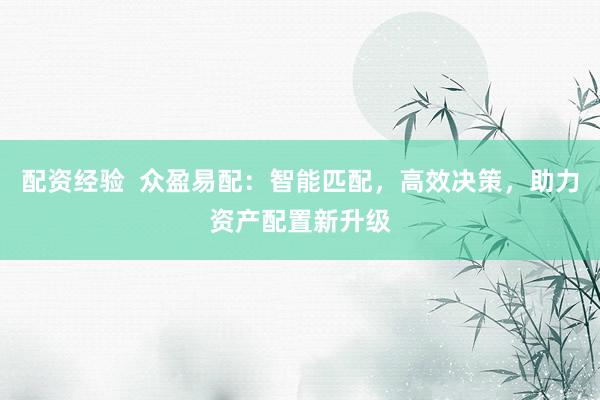 配资经验  众盈易配：智能匹配，高效决策，助力资产配置新升级