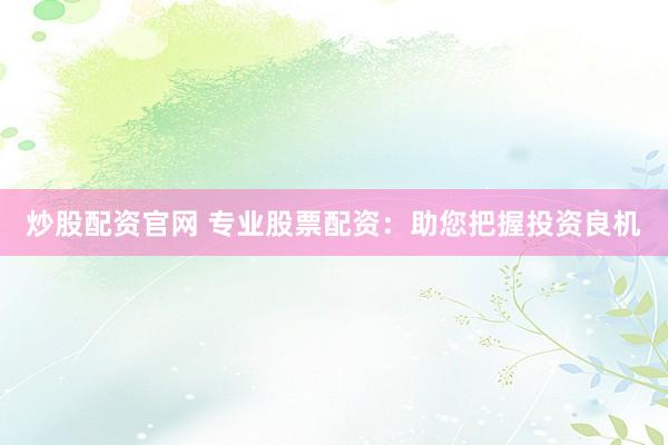 炒股配资官网 专业股票配资：助您把握投资良机