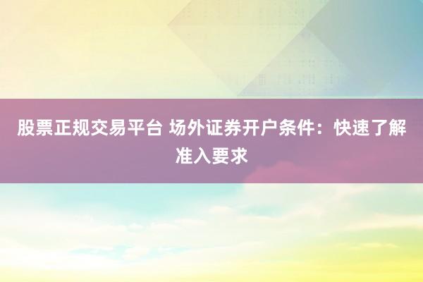 股票正规交易平台 场外证券开户条件：快速了解准入要求