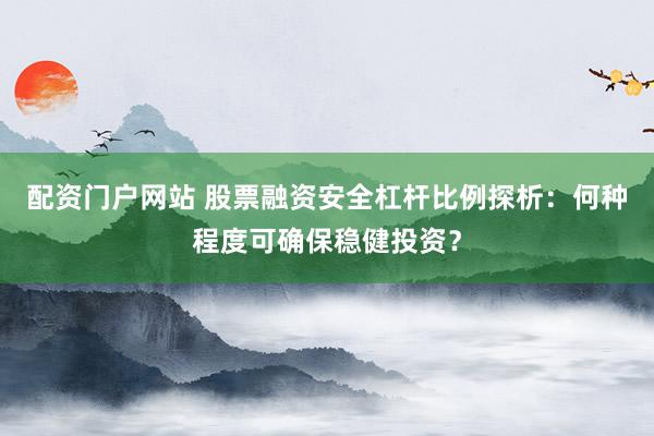 配资门户网站 股票融资安全杠杆比例探析：何种程度可确保稳健投资？