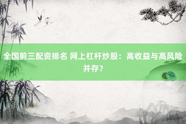 全国前三配资排名 网上杠杆炒股：高收益与高风险并存？