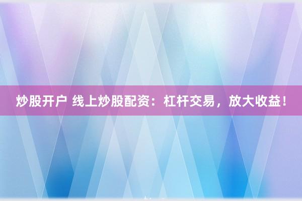炒股开户 线上炒股配资：杠杆交易，放大收益！