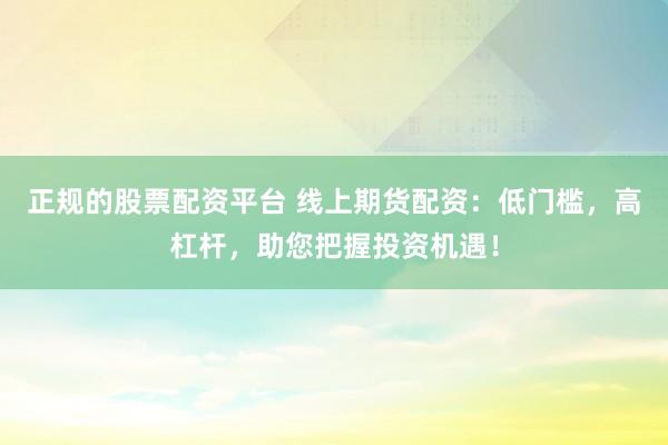 正规的股票配资平台 线上期货配资：低门槛，高杠杆，助您把握投资机遇！
