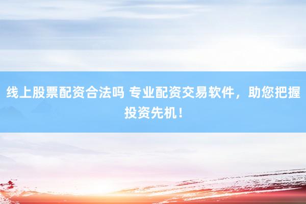 线上股票配资合法吗 专业配资交易软件，助您把握投资先机！
