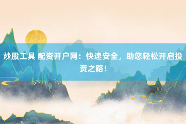 炒股工具 配资开户网：快速安全，助您轻松开启投资之路！