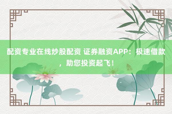 配资专业在线炒股配资 证券融资APP：极速借款，助您投资起飞！