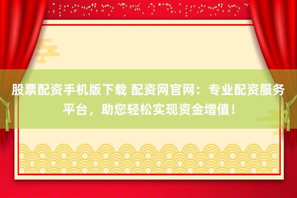股票配资手机版下载 配资网官网：专业配资服务平台，助您轻松实现资金增值！