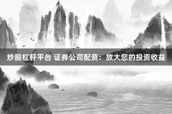 炒股杠杆平台 证券公司配资：放大您的投资收益