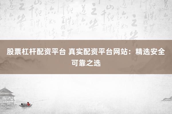 股票杠杆配资平台 真实配资平台网站：精选安全可靠之选