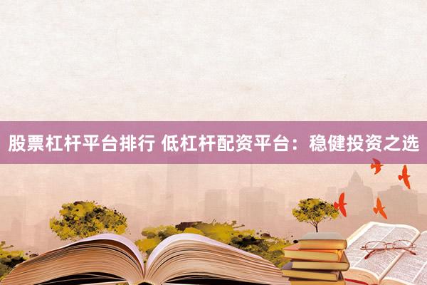 股票杠杆平台排行 低杠杆配资平台：稳健投资之选