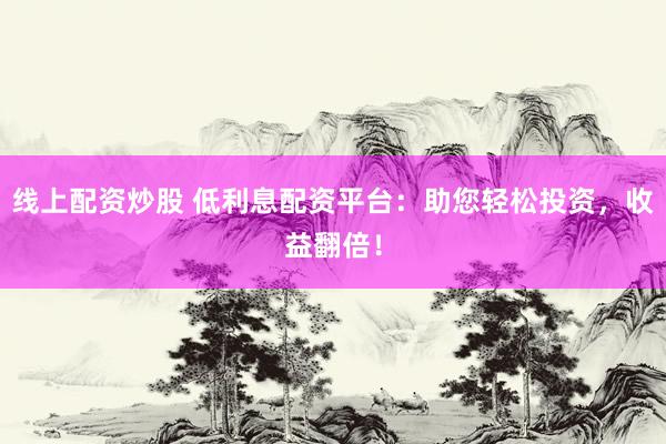 线上配资炒股 低利息配资平台：助您轻松投资，收益翻倍！