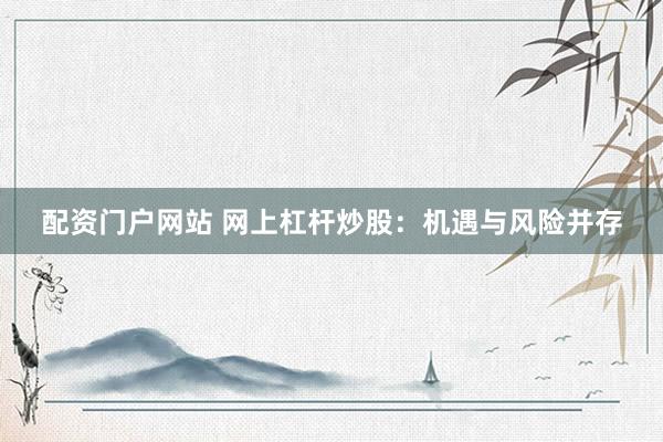 配资门户网站 网上杠杆炒股：机遇与风险并存