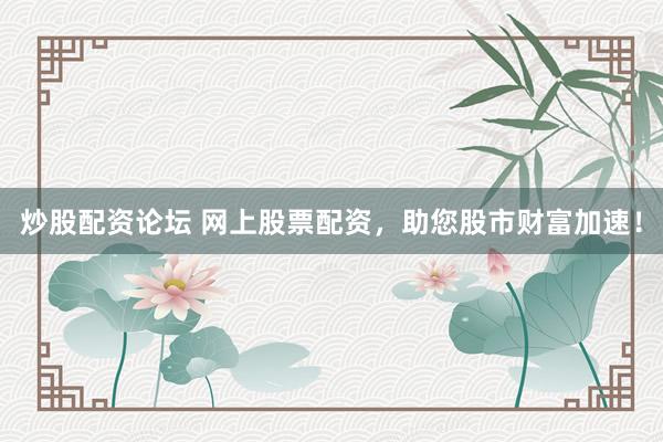 炒股配资论坛 网上股票配资，助您股市财富加速！