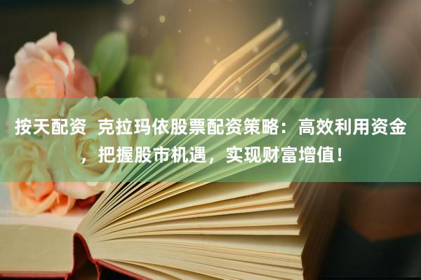按天配资  克拉玛依股票配资策略：高效利用资金，把握股市机遇，实现财富增值！