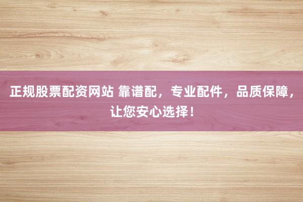 正规股票配资网站 靠谱配，专业配件，品质保障，让您安心选择！