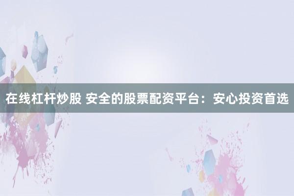 在线杠杆炒股 安全的股票配资平台：安心投资首选