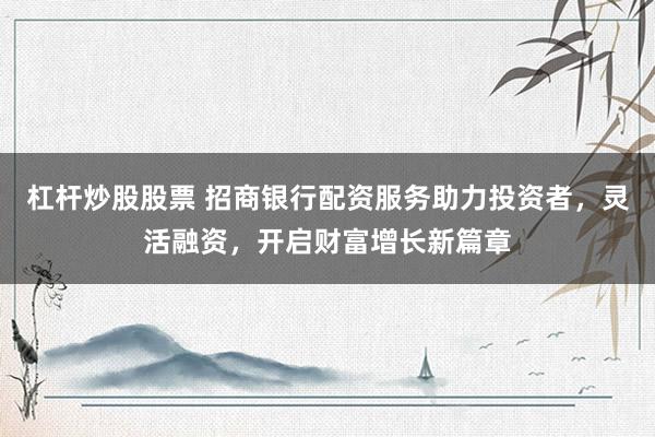 杠杆炒股股票 招商银行配资服务助力投资者，灵活融资，开启财富增长新篇章